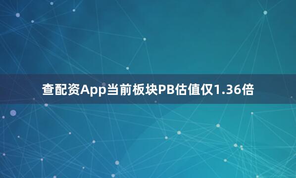 查配资App当前板块PB估值仅1.36倍