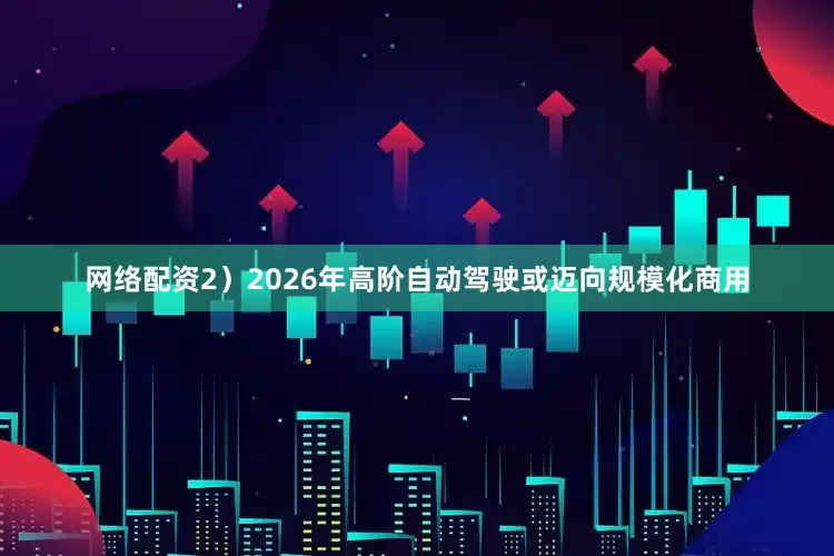 网络配资2）2026年高阶自动驾驶或迈向规模化商用