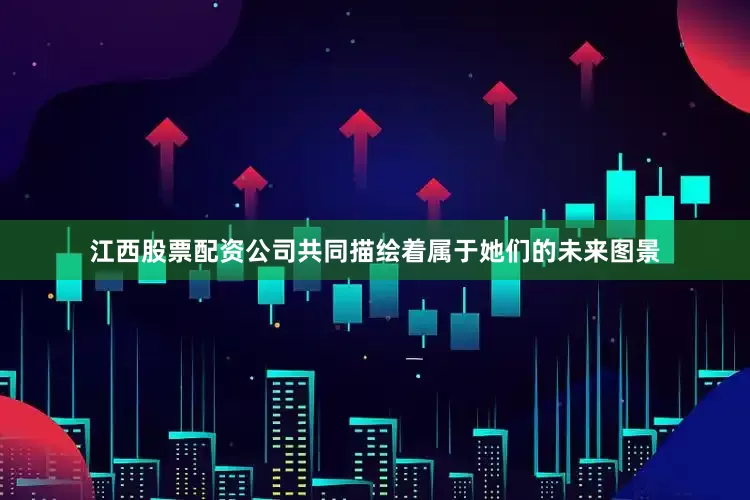 江西股票配资公司共同描绘着属于她们的未来图景