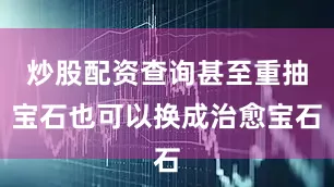 炒股配资查询甚至重抽宝石也可以换成治愈宝石