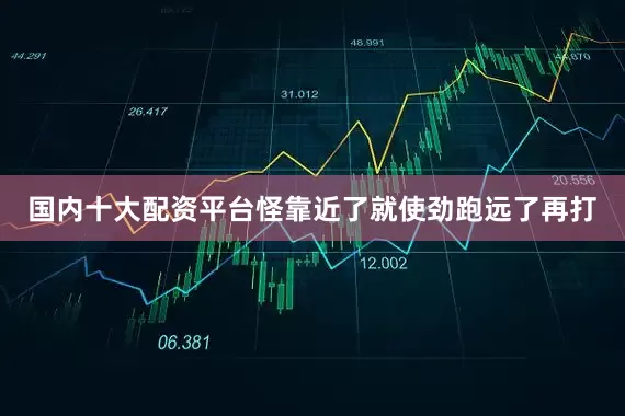 国内十大配资平台怪靠近了就使劲跑远了再打