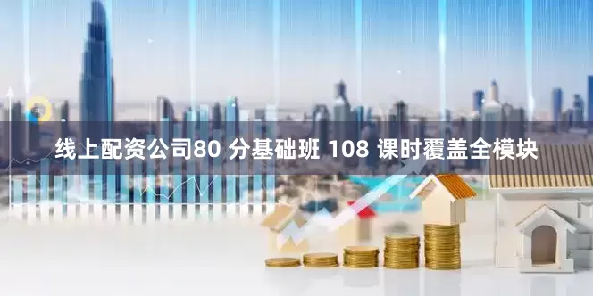 线上配资公司80 分基础班 108 课时覆盖全模块